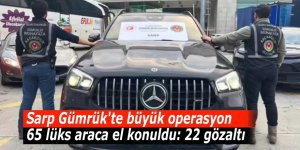 Sarp Gümrük'te büyük operasyon. 65 lüks araca el konuldu: 22 gözaltı