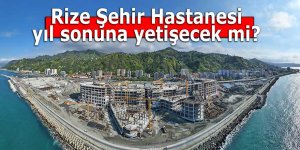 Rize Şehir Hastanesi yıl sonuna yetişecek mi?
