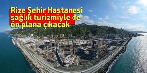 Rize Şehir Hastanesi sağlık turizmiyle de ön plana çıkacak